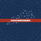 女的属羊跟男的婚配最好，女属羊与哪个生肖配对最好