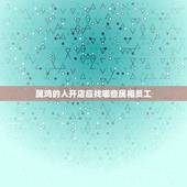 属鸡的人开店应找哪些属相员工，属鸡的需要啥属相人说服