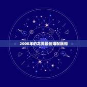 2000年的龙男最佳婚配属相，2000年属龙和谁配婚