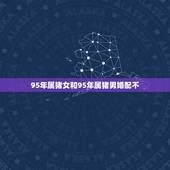 95年属猪女和95年属猪男婚配不，95年属猪女婚配表