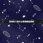 属龙的人和什么属相最配婚姻，属龙和什么属相结婚好