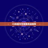73年属牛今年桃花运如何，今年属牛的人是不是走桃花运啊？