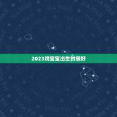 2023鸡宝宝出生时辰好，2023刚出生男孩起什么名字好？
