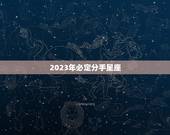 2023年必定分手星座，2023年巨蟹座大