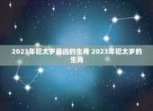 2023年犯太岁最凶的生肖 2023年犯太岁的生肖