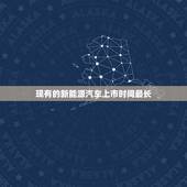 现有的新能源汽车上市时间最长，现有的新能源汽车上市时间最长的车型