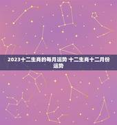 2023十二生肖的每月运势 十二生肖十二月份运势