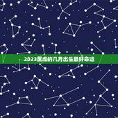 2023属虎的几月出生最好命运，2023年属虎人桃花最旺几月