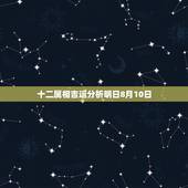 十二属相吉运分析明日8月10日，十二生肖相对应的时辰？