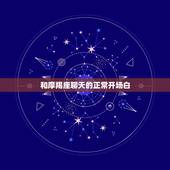 和摩羯座聊天的正常开场白，跟摩羯座男聊天聊什么话题