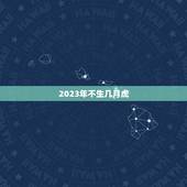 2023年不生几月虎，2023年属虎女孩几月出生好？