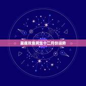 星座双鱼男生十二月份运势，二月份什么星座呀双鱼和天蝎