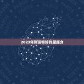 2023年财运特好的星座女，2023年最旺的生肖