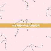 75年兔男88年龙女婚配好吗，75年兔男和88年龙女能结婚吗