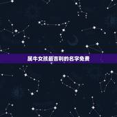 属牛女孩最吉利的名字免费，有哪些适合属牛女孩的高雅有涵养的名字？