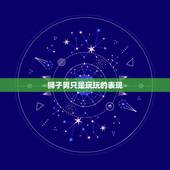 狮子男只是玩玩的表现，对狮子男能死缠烂打吗