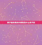 狮子座的男的对感情是什么样子的，狮子男对视喜欢的女生