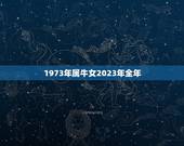1973年属牛女2023年全年，1973年属牛的人2023年运气