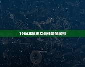 1986年属虎女最佳婚配属相，1986年虎女婚配对象