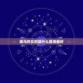 属马的女的跟什么属相最好，属马和什么属相最配