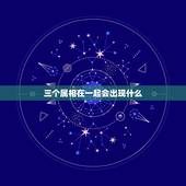 三个属相在一起会出现什么，猴，狗，龙这三个属相能否在一起？会有什么后果