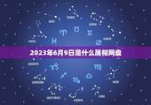 2023年6月9日是什么属相网盘，2023年今天属什么生肖？