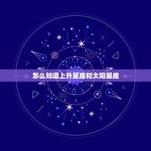 怎么知道上升星座和太阳星座，太阳月亮上升星座查询
