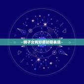 狮子女有好感初期表现，狮子座女生对好感的人