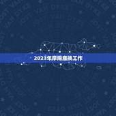 2023年摩羯座换工作，摩羯座2023年开始好十年