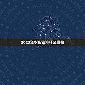 2023年农历三月什么属相，今年的农历三月属什么？