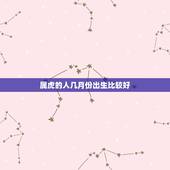 属虎的人几月份出生比较好，属虎的几月出生最好命