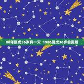 86年属虎36岁有一灾  1986属虎36岁会离婚