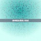 食神格女命的人特点，食神格女命好不好