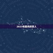 2023年属鸡的贵人(十二生肖中的属鸡人的运势分析)