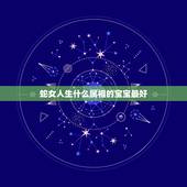 蛇女人生什么属相的宝宝最好，属蛇的妈妈生什么属相的宝宝好？