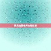 属虎的属相男女婚配表，属虎的属相婚配表