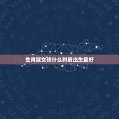 生肖鼠女孩什么时辰出生最好，十二生肖最佳出生时辰各在什么时候？