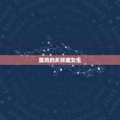 属鸡的天秤座女生，属鸡天秤座女人外遇