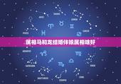 属相马和龙结婚伴娘属相啥好，结婚时选伴郎伴娘属什么属相比较好？