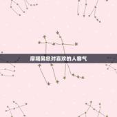 摩羯男总对喜欢的人客气，摩羯男对于喜欢他的人