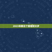 2023年那五个属相犯太岁，属兔人2023年犯太岁吗，值太岁怎样化解？