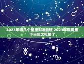 2023年哪几个星座财运最旺 2023年摩羯座下半年太可怕了