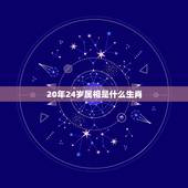 20年24岁属相是什么生肖，2023年24岁属什么生肖？