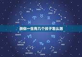 测你一生有几个孩子怎么测，测你一生有几个孩子怎么测的