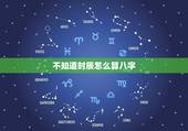 不知道时辰怎么算八字，不知道具体出生时间怎么算八字