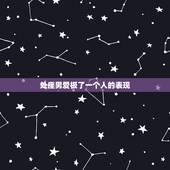 处座男爱极了一个人的表现，处女座男对待暗恋的人