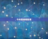 今年属相婚配表，属相婚配表，来看你的属相配什么最好