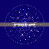 属羊男婚配表大全集属，属羊的属相婚配表 属羊的适合和什么属相相配