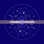 80年属猴男2023年财运方向，80年属猴男2023年运势每月运势