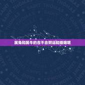 属兔和属牛的合不合财运和婚姻呢(讨论属相对财运和婚姻的影响)